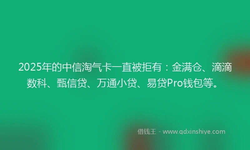 2025年的中信淘气卡一直被拒有：金满仓、滴滴数科、甄信贷、万通小贷、易贷Pro钱包等。