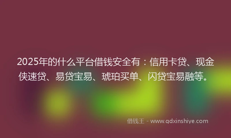 2025年的什么平台借钱安全有：信用卡贷、现金侠速贷、易贷宝易、琥珀买单、闪贷宝易融等。