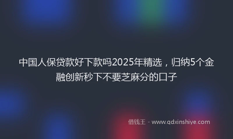 中国人保贷款好下款吗2025年精选，归纳5个金融创新秒下不要芝麻分的口子