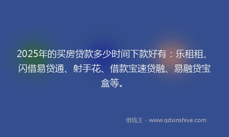 2025年的买房贷款多少时间下款好有：乐租租、闪借易贷通、射手花、借款宝速贷融、易融贷宝盒等。