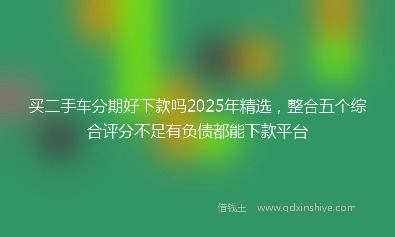 买二手车分期好下款吗2025年精选，整合五个综合评分不足有负债都能下款平台