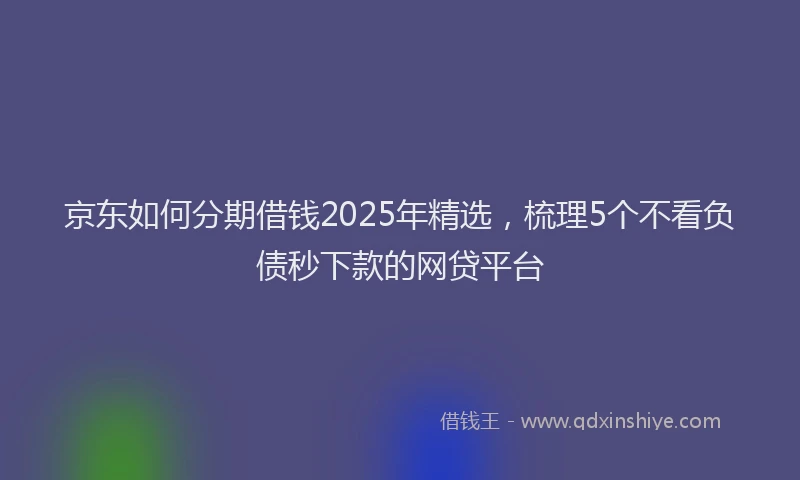 京东如何分期借钱2025年精选，梳理5个不看负债秒下款的网贷平台