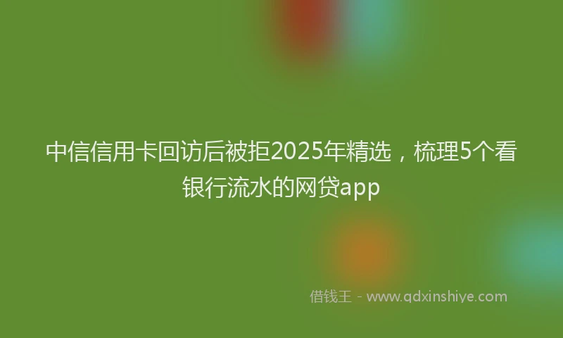 中信信用卡回访后被拒2025年精选，梳理5个看银行流水的网贷app