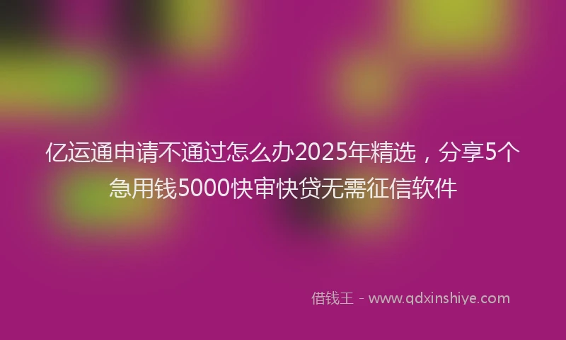 亿运通申请不通过怎么办2025年精选，分享5个急用钱5000快审快贷无需征信软件