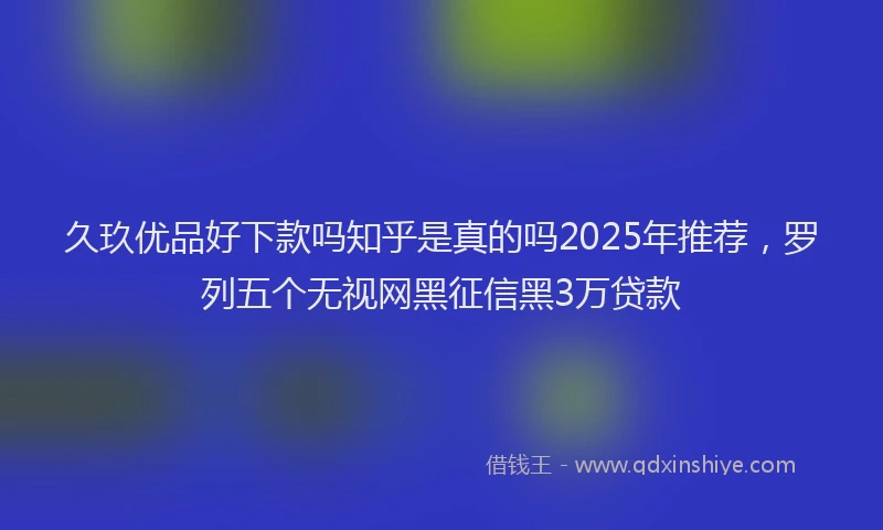 久玖优品好下款吗知乎是真的吗2025年推荐，罗列五个无视网黑征信黑3万贷款