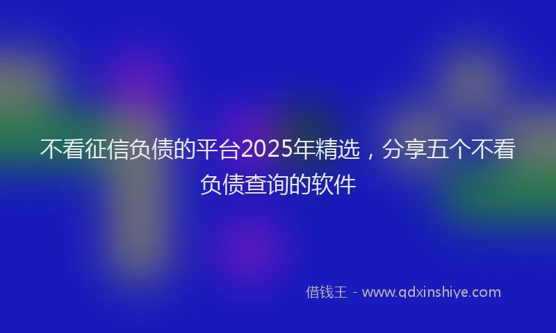 不看征信负债的平台2025年精选，分享五个不看负债查询的软件