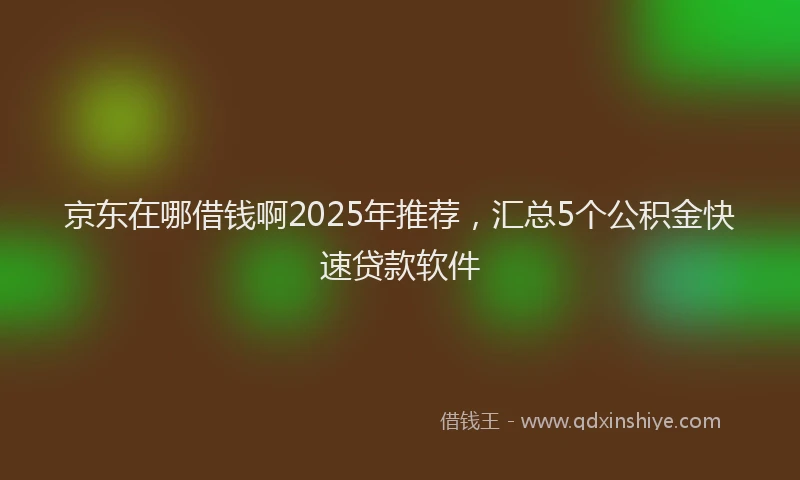 京东在哪借钱啊2025年推荐，汇总5个公积金快速贷款软件