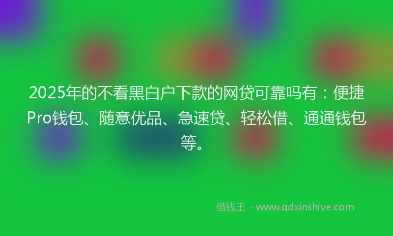 2025年的不看黑白户下款的网贷可靠吗有：便捷Pro钱包、随意优品、急速贷、轻松借、通通钱包等。