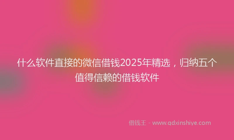 什么软件直接的微信借钱2025年精选，归纳五个值得信赖的借钱软件