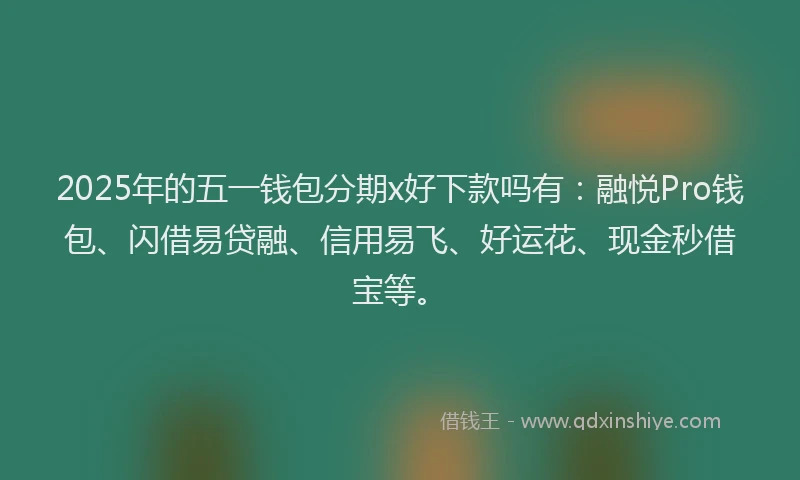 2025年的五一钱包分期x好下款吗有：融悦Pro钱包、闪借易贷融、信用易飞、好运花、现金秒借宝等。