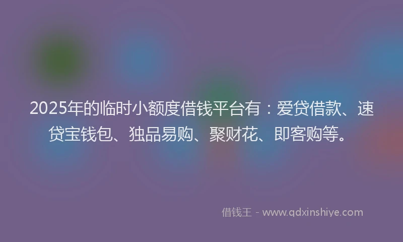 2025年的临时小额度借钱平台有：爱贷借款、速贷宝钱包、独品易购、聚财花、即客购等。