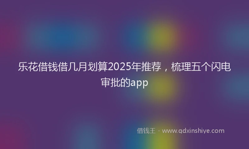 乐花借钱借几月划算2025年推荐，梳理五个闪电审批的app
