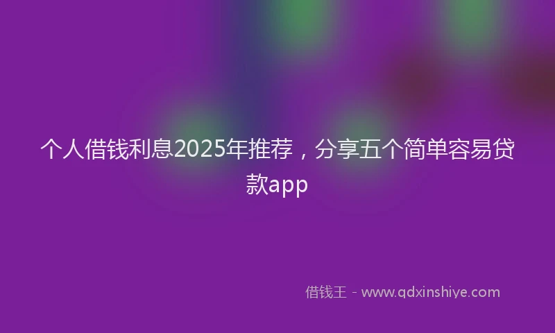 个人借钱利息2025年推荐，分享五个简单容易贷款app