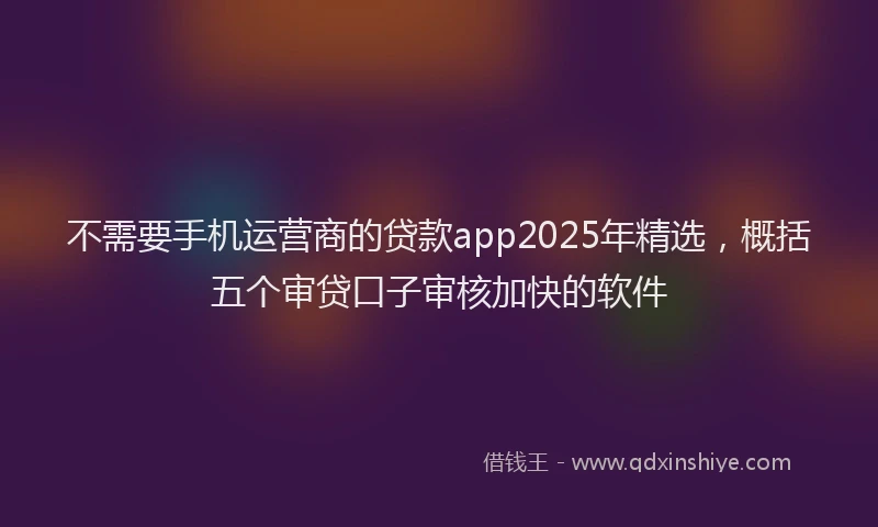 不需要手机运营商的贷款app2025年精选，概括五个审贷口子审核加快的软件