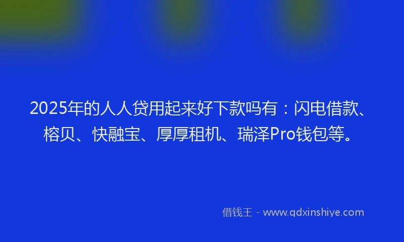 2025年的人人贷用起来好下款吗有：闪电借款、榕贝、快融宝、厚厚租机、瑞泽Pro钱包等。