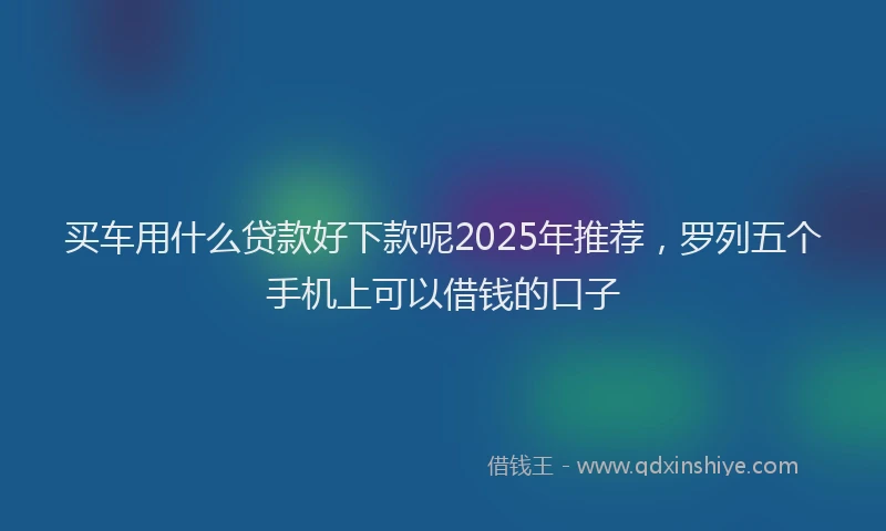 买车用什么贷款好下款呢2025年推荐，罗列五个手机上可以借钱的口子