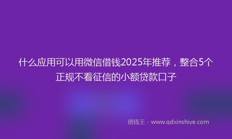 什么应用可以用微信借钱2025年推荐，整合5个正规不看征信的小额贷款口子