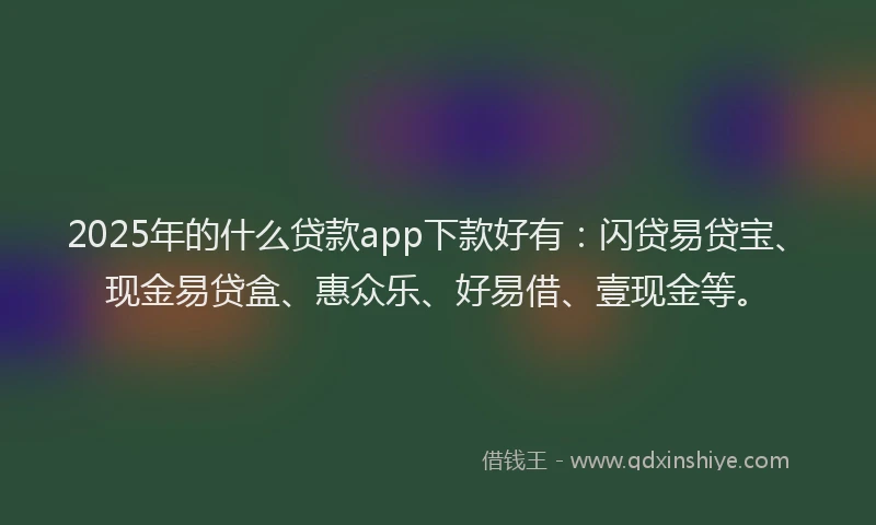 2025年的什么贷款app下款好有：闪贷易贷宝、现金易贷盒、惠众乐、好易借、壹现金等。