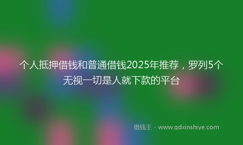 个人抵押借钱和普通借钱2025年推荐，罗列5个无视一切是人就下款的平台