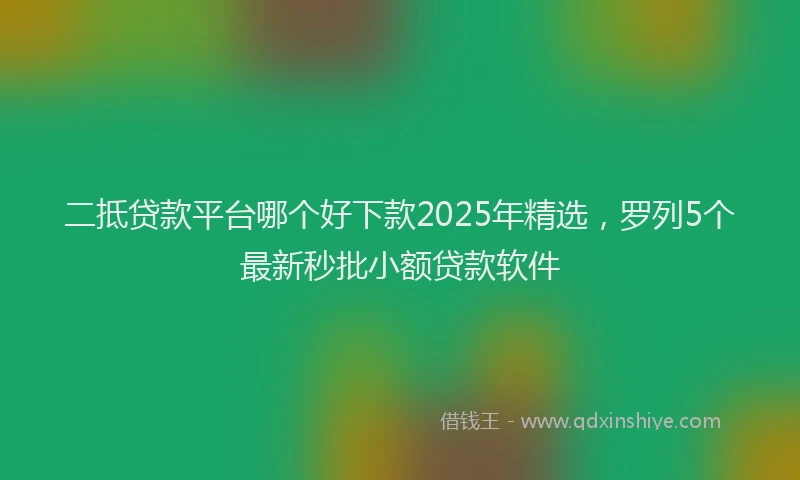 二抵贷款平台哪个好下款2025年精选，罗列5个最新秒批小额贷款软件