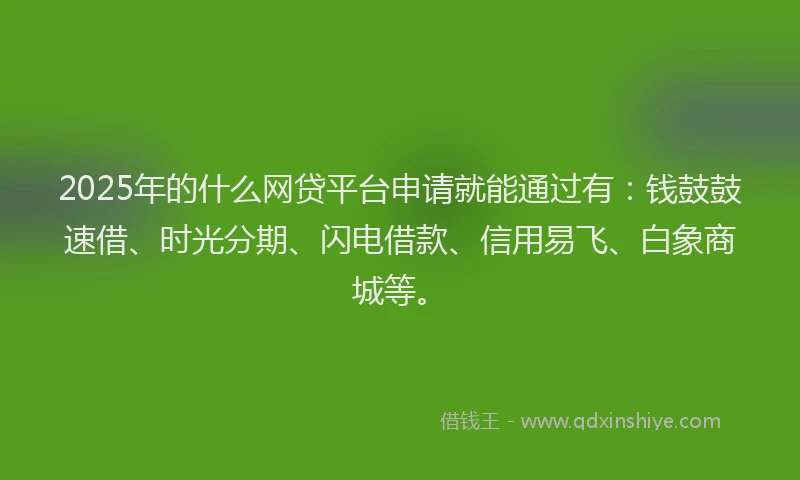 2025年的什么网贷平台申请就能通过有：钱鼓鼓速借、时光分期、闪电借款、信用易飞、白象商城等。