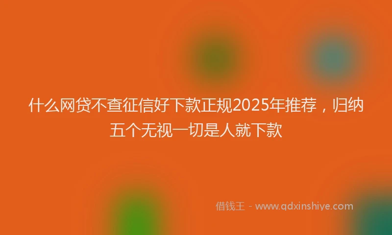 什么网贷不查征信好下款正规2025年推荐，归纳五个无视一切是人就下款