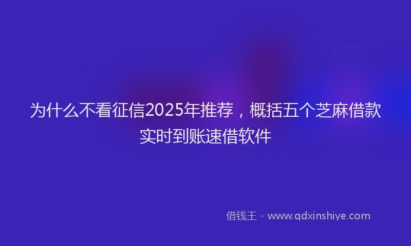 为什么不看征信2025年推荐，概括五个芝麻借款实时到账速借软件