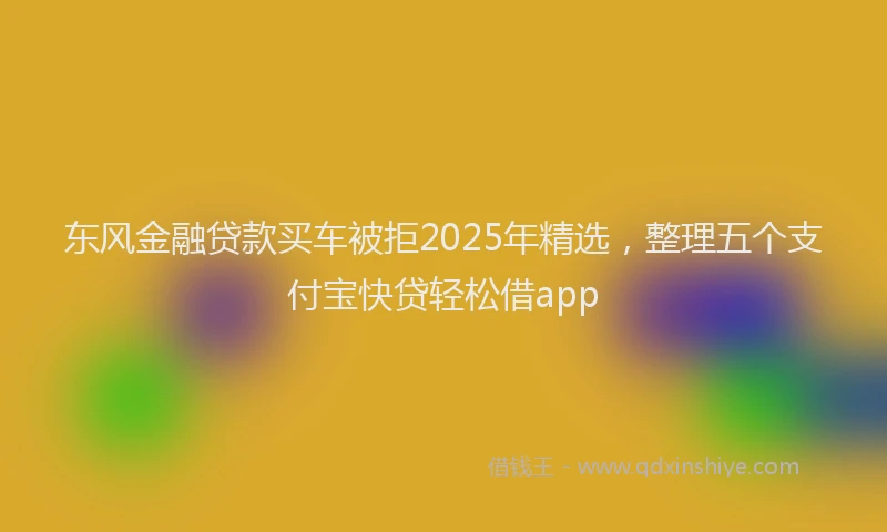 东风金融贷款买车被拒2025年精选，整理五个支付宝快贷轻松借app