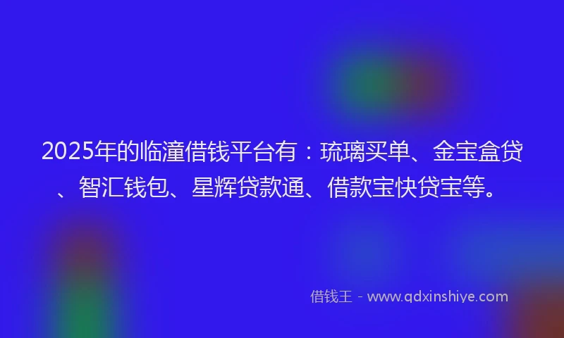 2025年的临潼借钱平台有：琉璃买单、金宝盒贷、智汇钱包、星辉贷款通、借款宝快贷宝等。