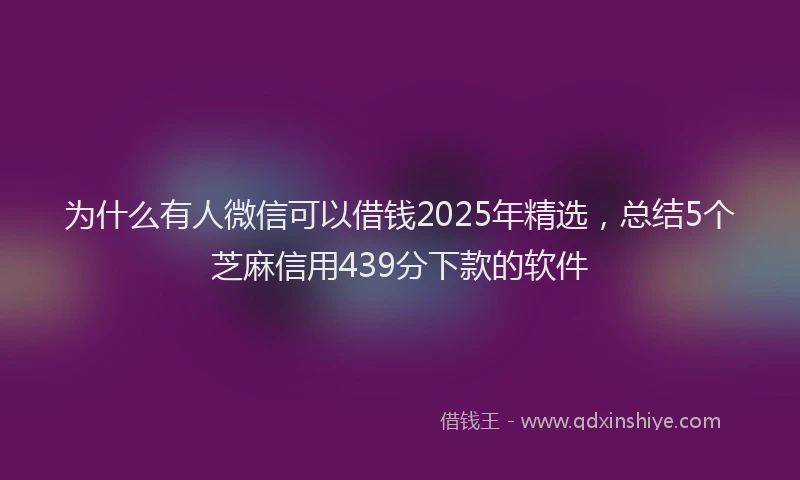 为什么有人微信可以借钱2025年精选，总结5个芝麻信用439分下款的软件
