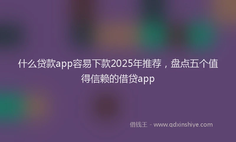 什么贷款app容易下款2025年推荐，盘点五个值得信赖的借贷app