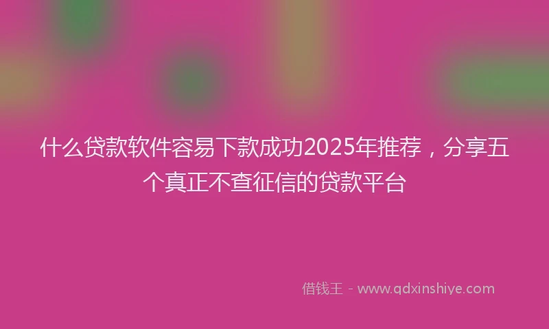 什么贷款软件容易下款成功2025年推荐，分享五个真正不查征信的贷款平台