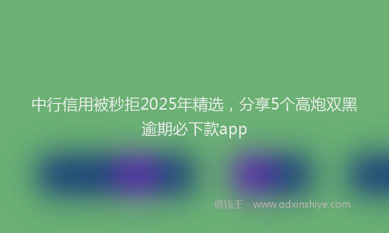 中行信用被秒拒2025年精选，分享5个高炮双黑逾期必下款app