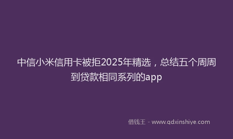 中信小米信用卡被拒2025年精选，总结五个周周到贷款相同系列的app