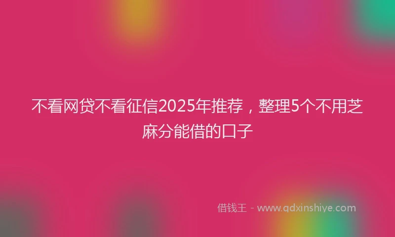 不看网贷不看征信2025年推荐，整理5个不用芝麻分能借的口子