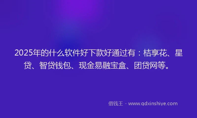 2025年的什么软件好下款好通过有：桔享花、星贷、智贷钱包、现金易融宝盒、团贷网等。