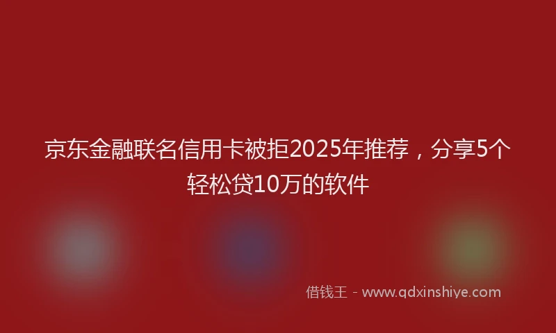 京东金融联名信用卡被拒2025年推荐，分享5个轻松贷10万的软件