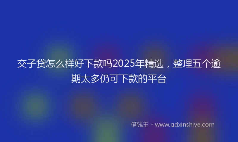 交子贷怎么样好下款吗2025年精选，整理五个逾期太多仍可下款的平台