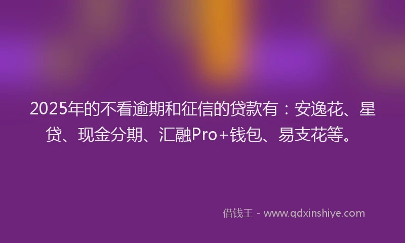 2025年的不看逾期和征信的贷款有：安逸花、星贷、现金分期、汇融Pro+钱包、易支花等。