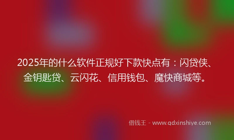 2025年的什么软件正规好下款快点有：闪贷侠、金钥匙贷、云闪花、信用钱包、魔快商城等。