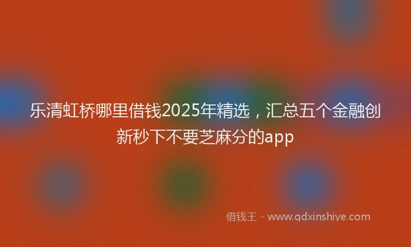 乐清虹桥哪里借钱2025年精选，汇总五个金融创新秒下不要芝麻分的app