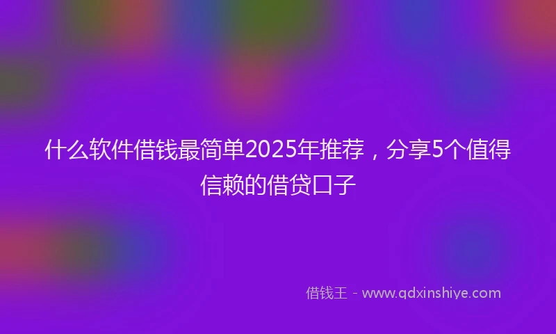 什么软件借钱最简单2025年推荐，分享5个值得信赖的借贷口子