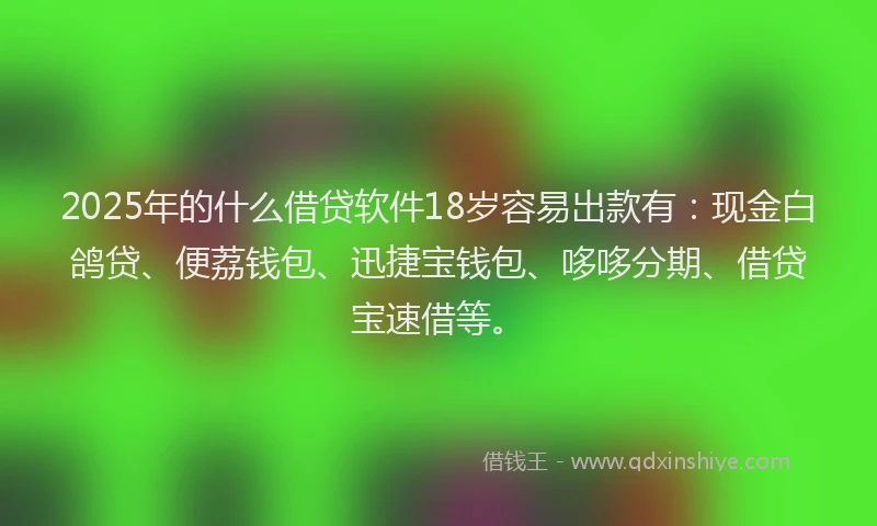 2025年的什么借贷软件18岁容易出款有：现金白鸽贷、便荔钱包、迅捷宝钱包、哆哆分期、借贷宝速借等。