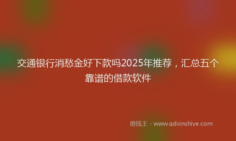 交通银行消愁金好下款吗2025年推荐，汇总五个靠谱的借款软件