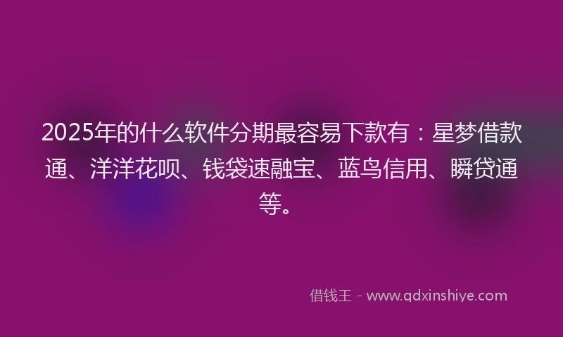 2025年的什么软件分期最容易下款有：星梦借款通、洋洋花呗、钱袋速融宝、蓝鸟信用、瞬贷通等。