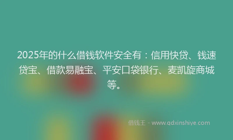 2025年的什么借钱软件安全有：信用快贷、钱速贷宝、借款易融宝、平安口袋银行、麦凯旋商城等。