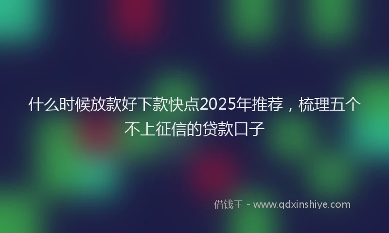 什么时候放款好下款快点2025年推荐，梳理五个不上征信的贷款口子