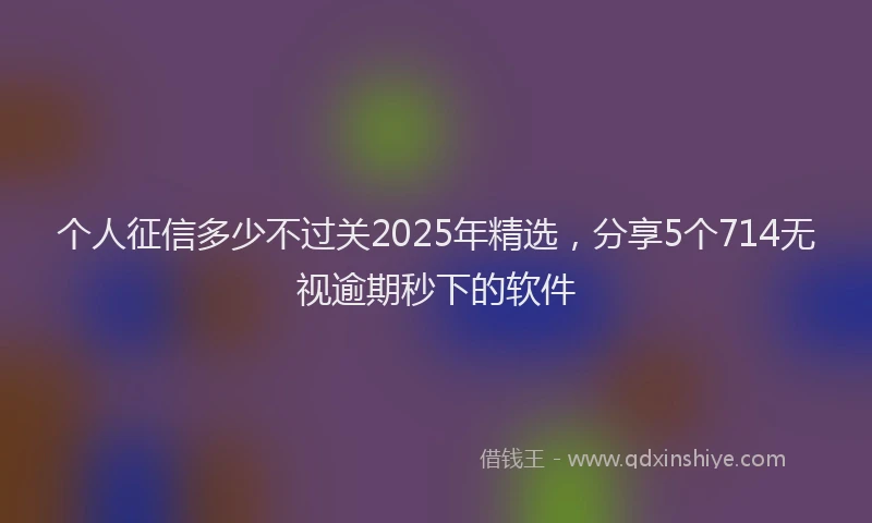 个人征信多少不过关2025年精选，分享5个714无视逾期秒下的软件