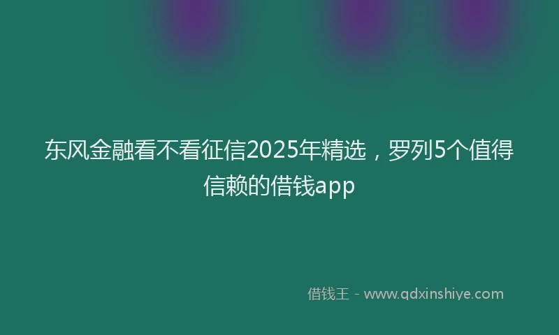 东风金融看不看征信2025年精选，罗列5个值得信赖的借钱app