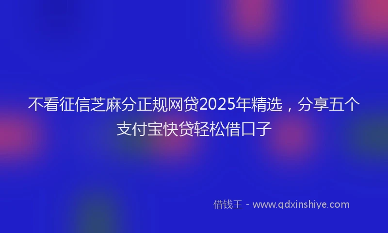 不看征信芝麻分正规网贷2025年精选，分享五个支付宝快贷轻松借口子